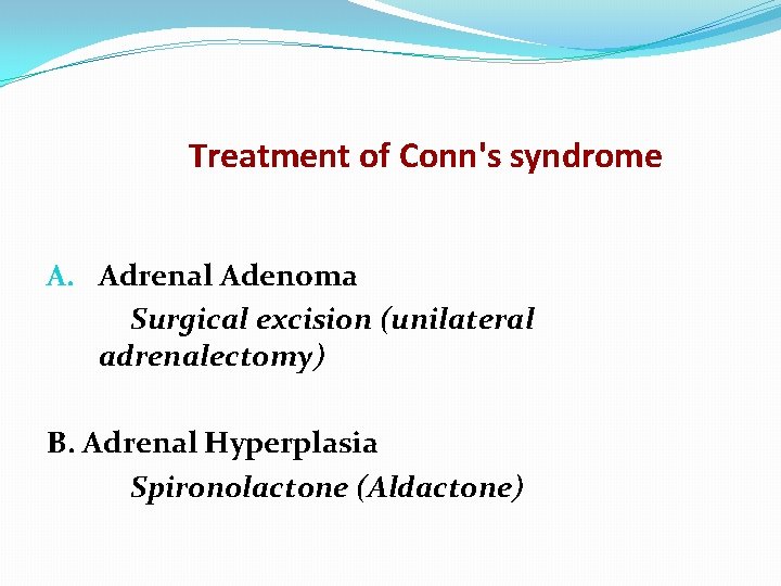 Treatment of Conn's syndrome A. Adrenal Adenoma Surgical excision (unilateral adrenalectomy) B. Adrenal Hyperplasia