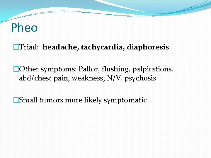 Pheo �Triad: headache, tachycardia, diaphoresis �Other symptoms: Pallor, flushing, palpitations, abd/chest pain, weakness, N/V,