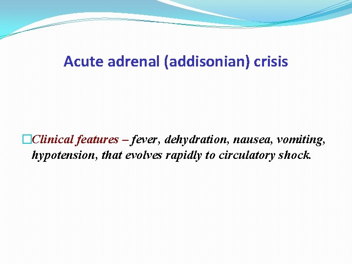 Acute adrenal (addisonian) crisis �Clinical features – fever, dehydration, nausea, vomiting, hypotension, that evolves