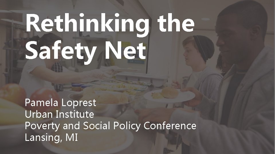 Rethinking the Safety Net Pamela Loprest Urban Institute Poverty and Social Policy Conference Lansing,