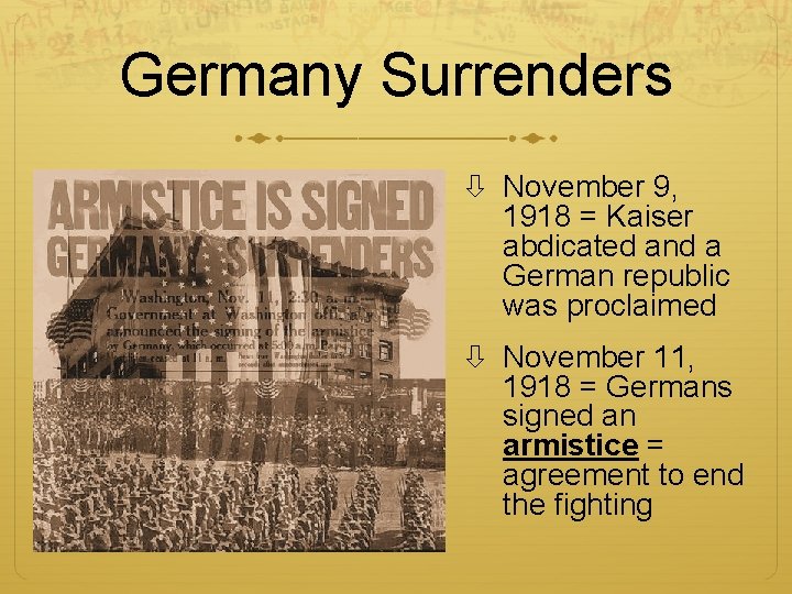 Germany Surrenders November 9, 1918 = Kaiser abdicated and a German republic was proclaimed