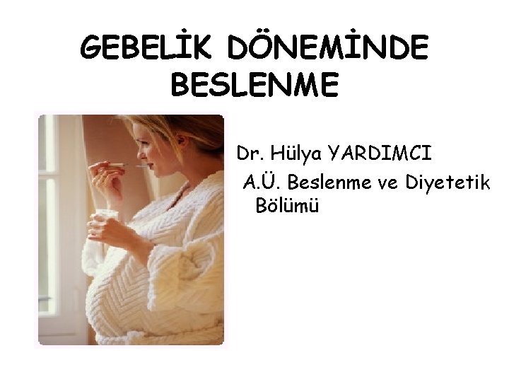 GEBELİK DÖNEMİNDE BESLENME Dr. Hülya YARDIMCI A. Ü. Beslenme ve Diyetetik Bölümü 