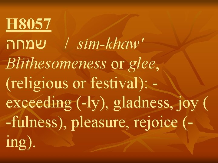 H 8057 שמחה / sim-khaw' Blithesomeness or glee, (religious or festival): exceeding (-ly), gladness,
