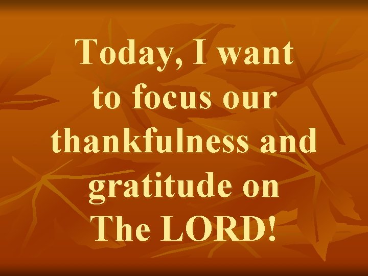 Today, I want to focus our thankfulness and gratitude on The LORD! 