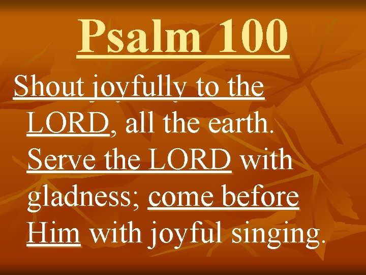 Psalm 100 Shout joyfully to the LORD, all the earth. Serve the LORD with