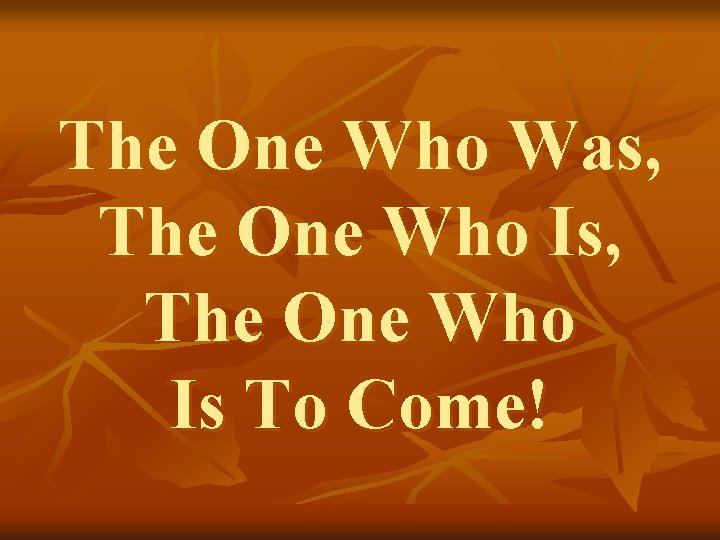 The One Who Was, The One Who Is To Come! 