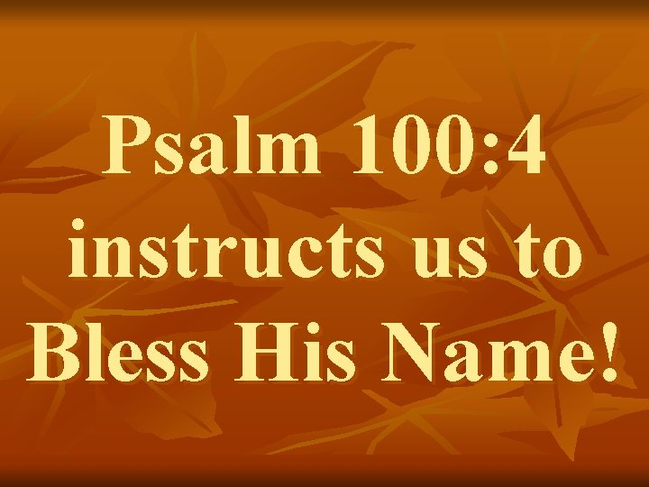 Psalm 100: 4 instructs us to Bless His Name! 