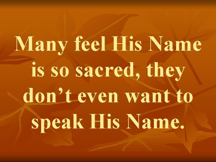 Many feel His Name is so sacred, they don’t even want to speak His