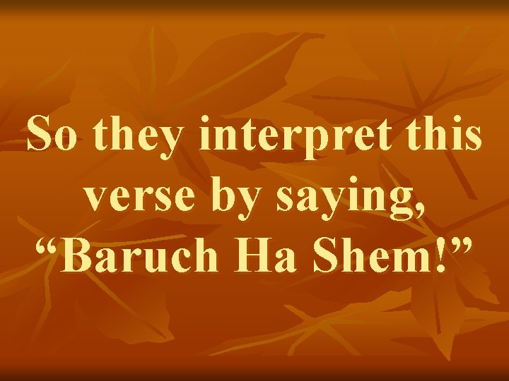 So they interpret this verse by saying, “Baruch Ha Shem!” 