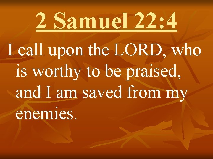 2 Samuel 22: 4 I call upon the LORD, who is worthy to be