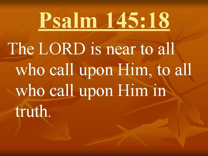 Psalm 145: 18 The LORD is near to all who call upon Him, to