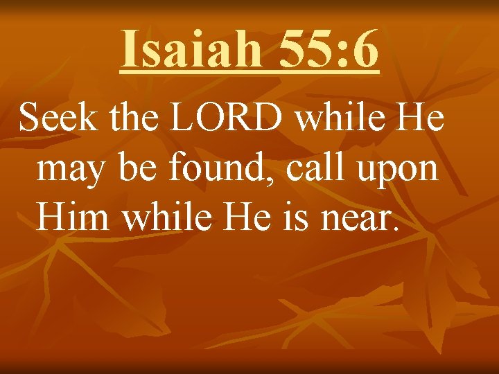 Isaiah 55: 6 Seek the LORD while He may be found, call upon Him