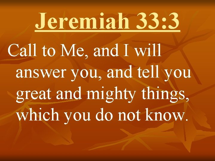 Jeremiah 33: 3 Call to Me, and I will answer you, and tell you