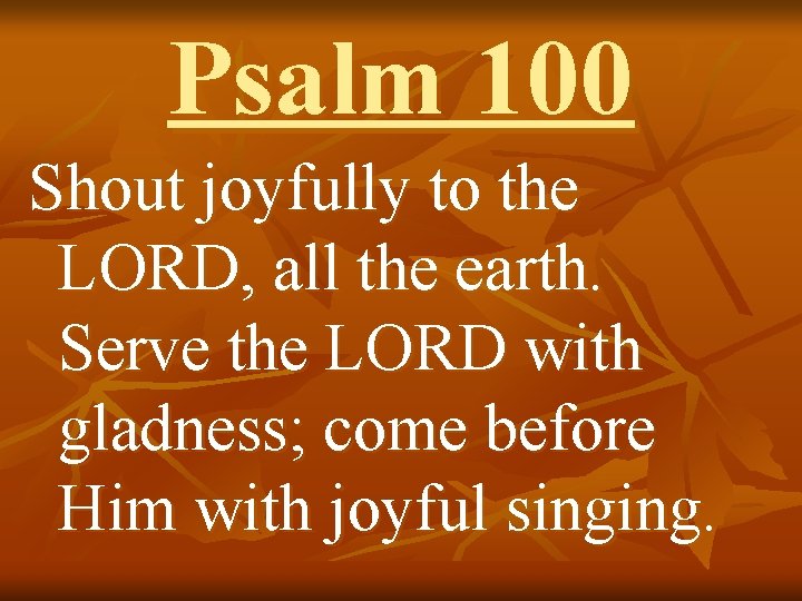 Psalm 100 Shout joyfully to the LORD, all the earth. Serve the LORD with