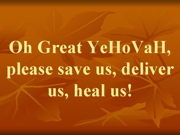 Oh Great Ye. Ho. Va. H, please save us, deliver us, heal us! 