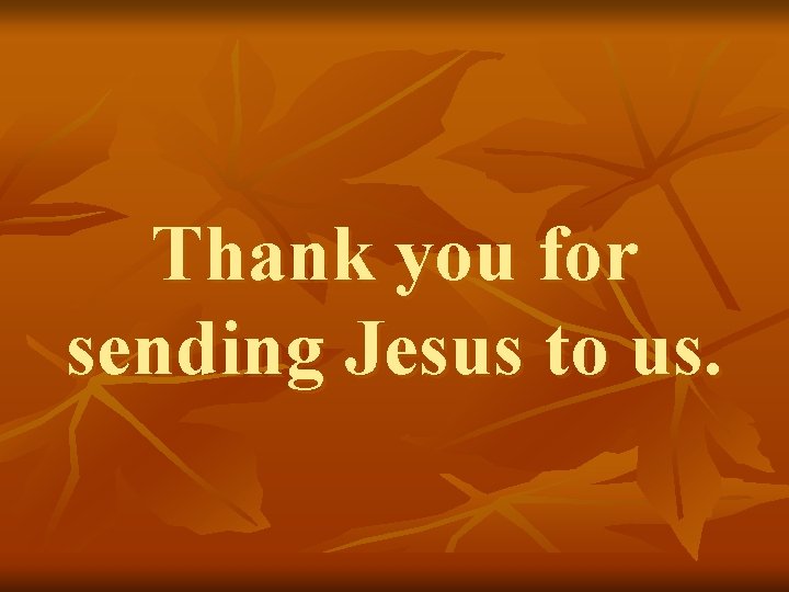 Thank you for sending Jesus to us. 