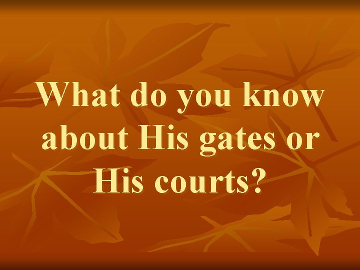 What do you know about His gates or His courts? 