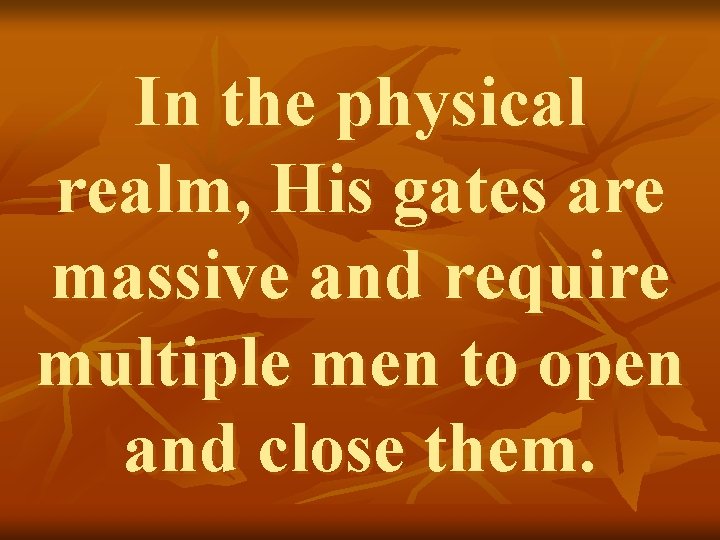 In the physical realm, His gates are massive and require multiple men to open