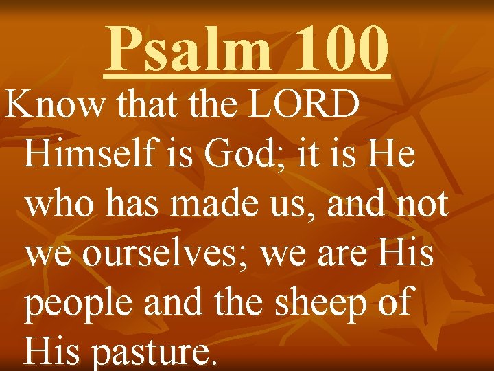 Psalm 100 Know that the LORD Himself is God; it is He who has