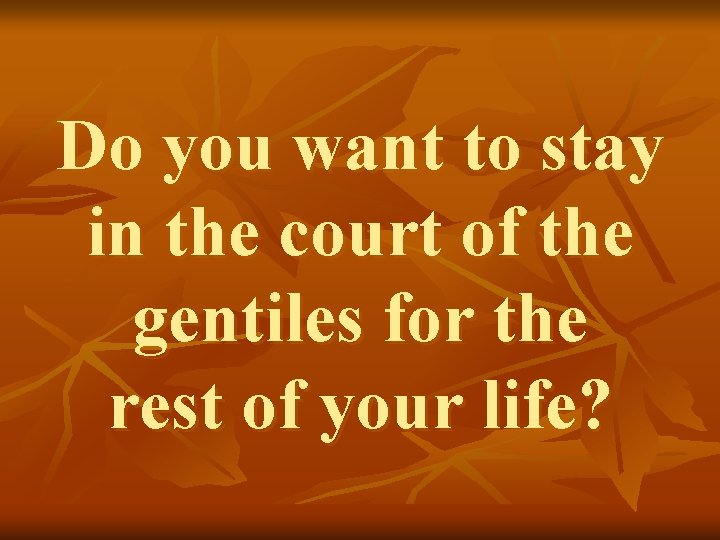 Do you want to stay in the court of the gentiles for the rest