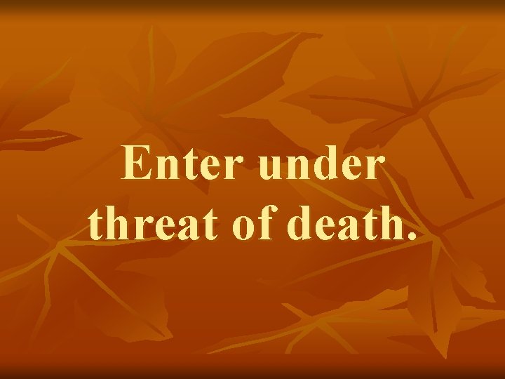 Enter under threat of death. 