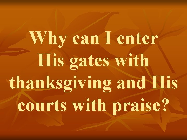 Why can I enter His gates with thanksgiving and His courts with praise? 