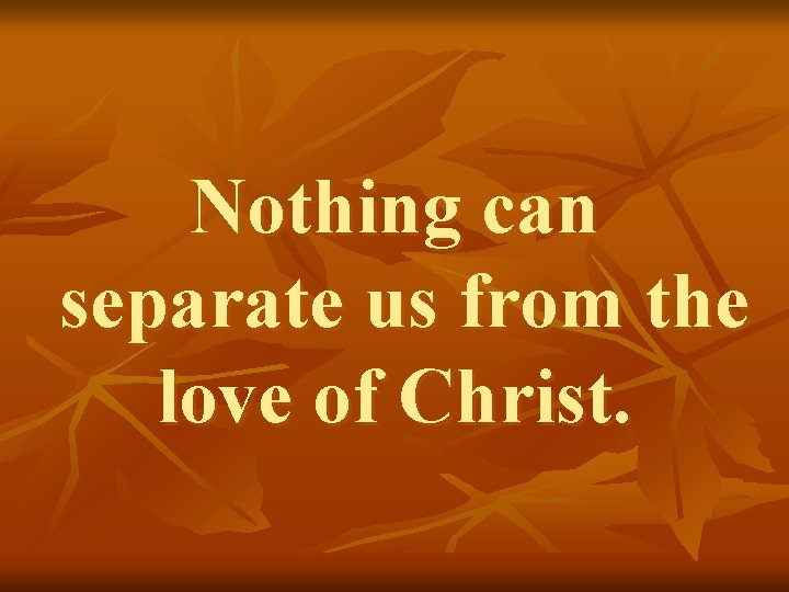 Nothing can separate us from the love of Christ. 