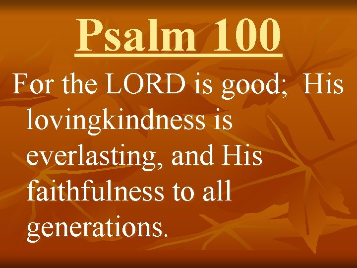 Psalm 100 For the LORD is good; His lovingkindness is everlasting, and His faithfulness