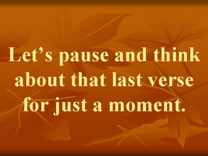 Let’s pause and think about that last verse for just a moment. 