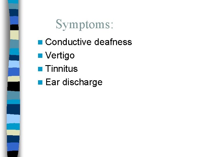 Symptoms: n Conductive deafness n Vertigo n Tinnitus n Ear discharge 