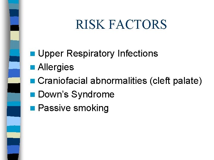 RISK FACTORS n Upper Respiratory Infections n Allergies n Craniofacial abnormalities (cleft palate) n