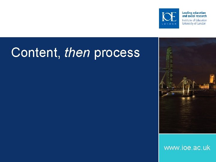 Content, then process www. ioe. ac. uk 