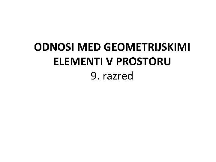 ODNOSI MED GEOMETRIJSKIMI ELEMENTI V PROSTORU 9. razred 