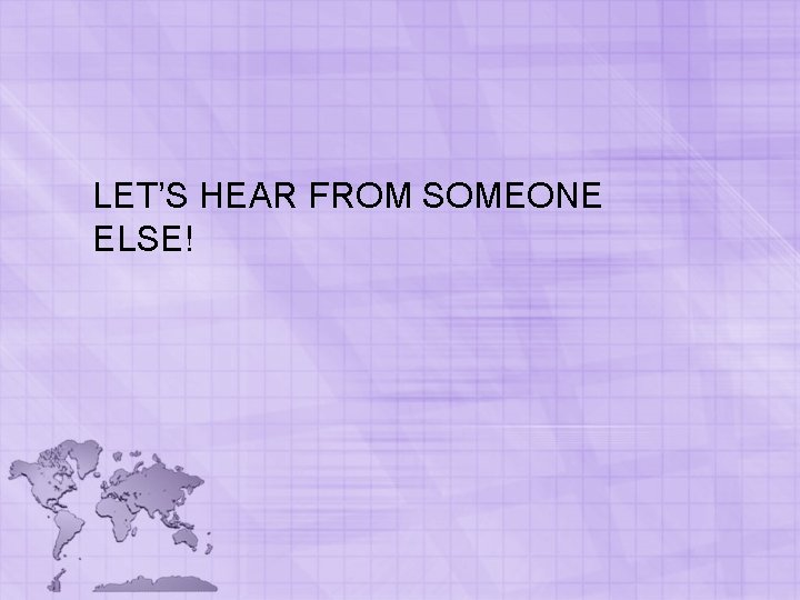 LET’S HEAR FROM SOMEONE ELSE! LET’S HEAR FROM SOMEONE ELSE!