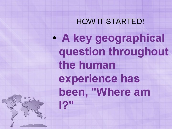 HOW IT STARTED! • A key geographical question throughout the human experience has been, HOW IT STARTED! • A key geographical question throughout the human experience has been,