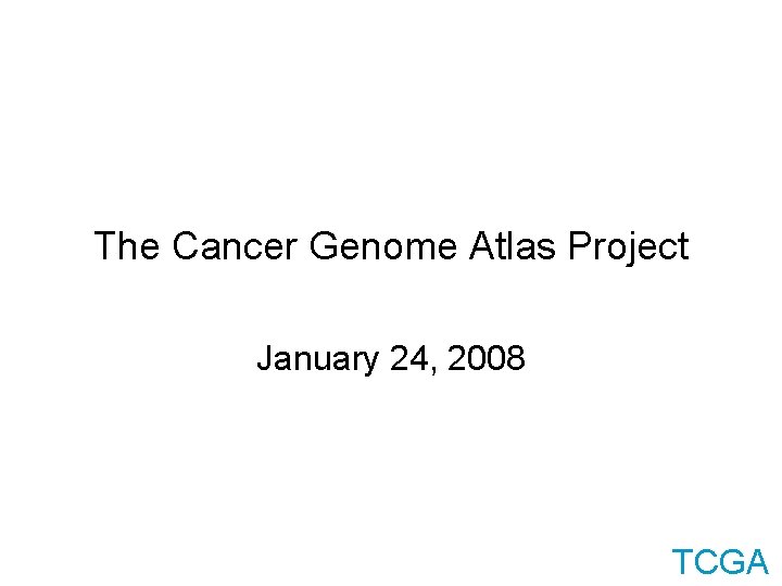 The Cancer Genome Atlas Project January 24, 2008 TCGA 