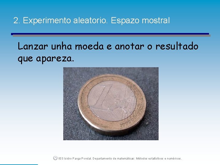 2. Experimento aleatorio. Espazo mostral Lanzar unha moeda e anotar o resultado que apareza.