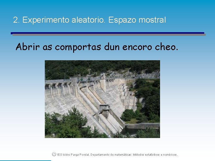 2. Experimento aleatorio. Espazo mostral Abrir as comportas dun encoro cheo. IES Isidro Parga