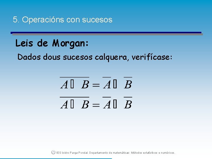 5. Operacións con sucesos Leis de Morgan: Dados dous sucesos calquera, verifícase: IES Isidro