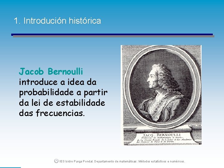 1. Introdución histórica Jacob Bernoulli introduce a idea da probabilidade a partir da lei