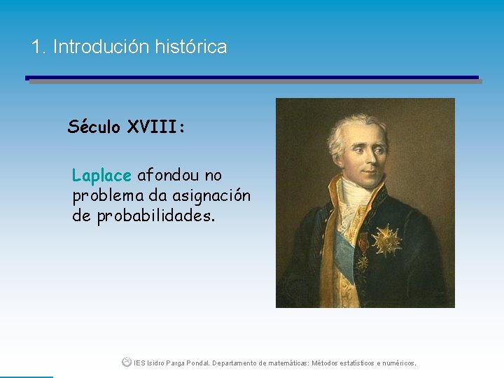 1. Introdución histórica Século XVIII: Laplace afondou no problema da asignación de probabilidades. IES
