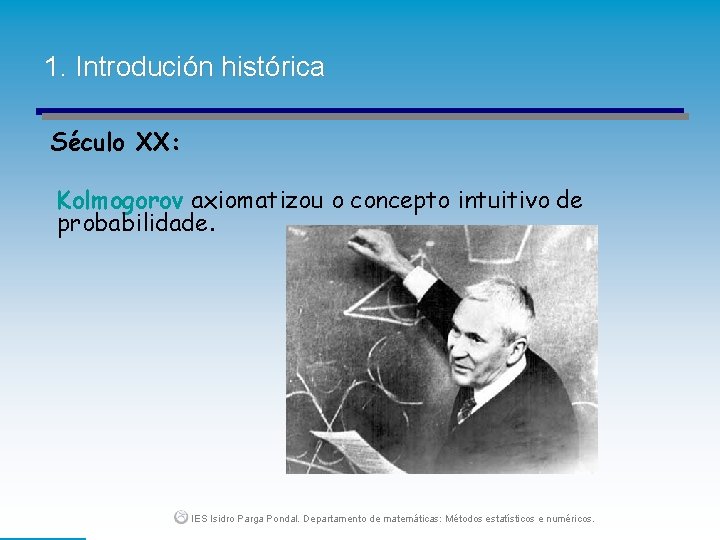 1. Introdución histórica Século XX: Kolmogorov axiomatizou o concepto intuitivo de probabilidade. IES Isidro