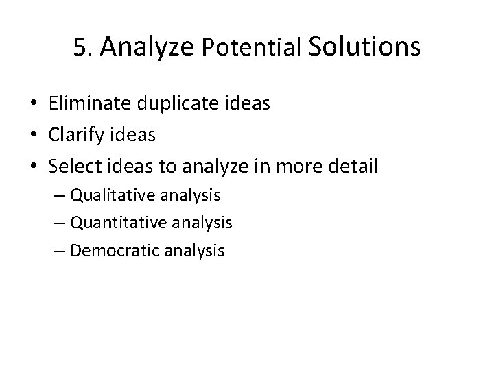 5. Analyze Potential Solutions • Eliminate duplicate ideas • Clarify ideas • Select ideas