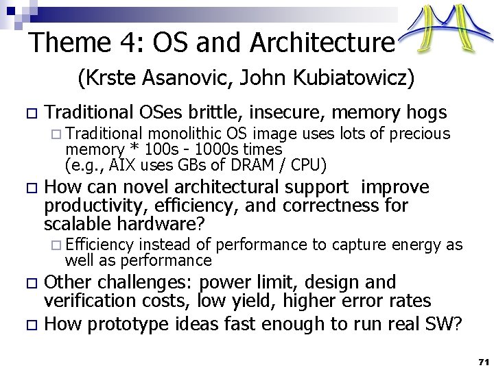 Theme 4: OS and Architecture (Krste Asanovic, John Kubiatowicz) o Traditional OSes brittle, insecure,