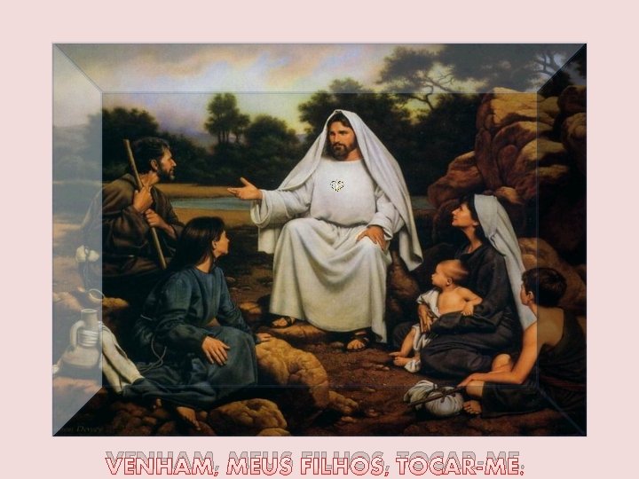 VENHAM, MEUS FILHOS, TOCAR-ME. 