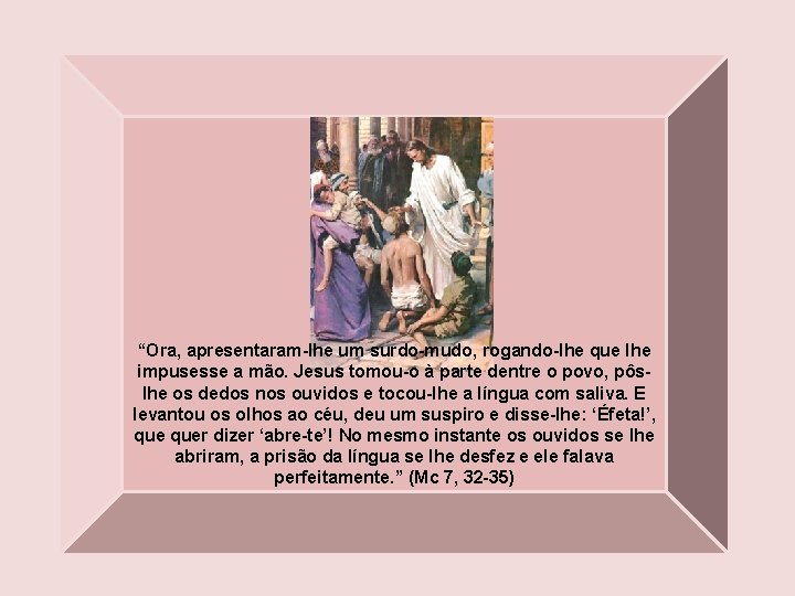 “Ora, apresentaram-lhe um surdo-mudo, rogando-lhe que lhe impusesse a mão. Jesus tomou-o à parte