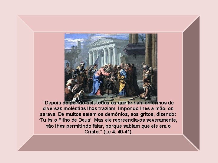 “Depois do pôr-do-sol, todos os que tinham enfermos de diversas moléstias lhos traziam. Impondo-lhes