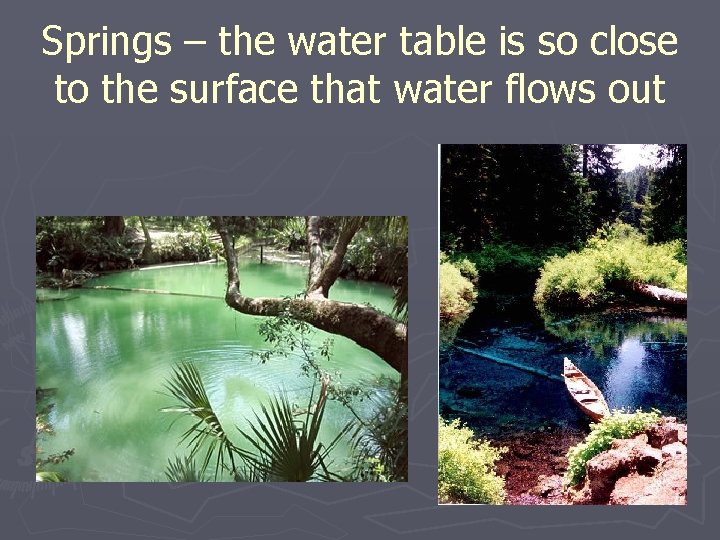 Springs – the water table is so close to the surface that water flows