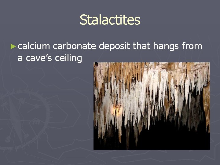 Stalactites ► calcium carbonate deposit that hangs from a cave’s ceiling 