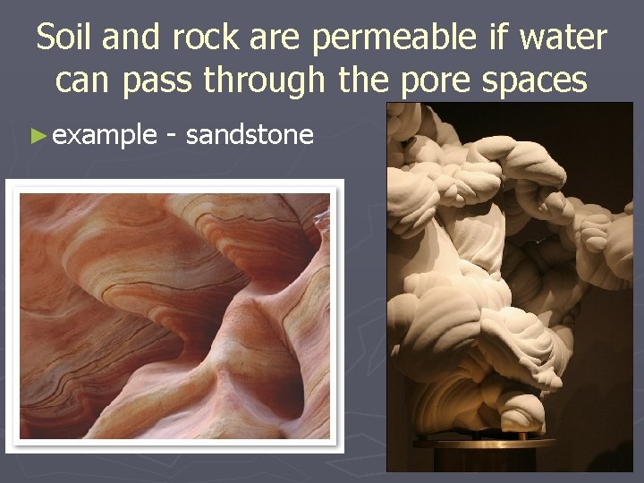 Soil and rock are permeable if water can pass through the pore spaces ►